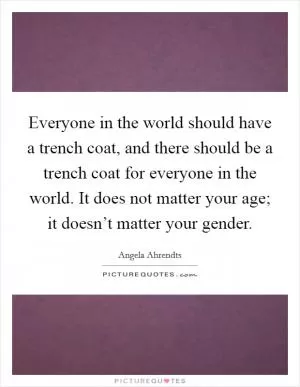 Everyone in the world should have a trench coat, and there should be a trench coat for everyone in the world. It does not matter your age; it doesn’t matter your gender Picture Quote #1