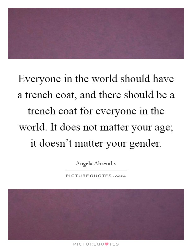 Everyone in the world should have a trench coat, and there should be a trench coat for everyone in the world. It does not matter your age; it doesn't matter your gender. Picture Quote #1