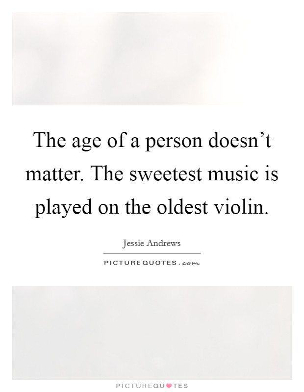 The age of a person doesn't matter. The sweetest music is played on the oldest violin. Picture Quote #1