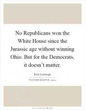 No Republicans won the White House since the Jurassic age without winning Ohio. But for the Democrats, it doesn’t matter Picture Quote #1