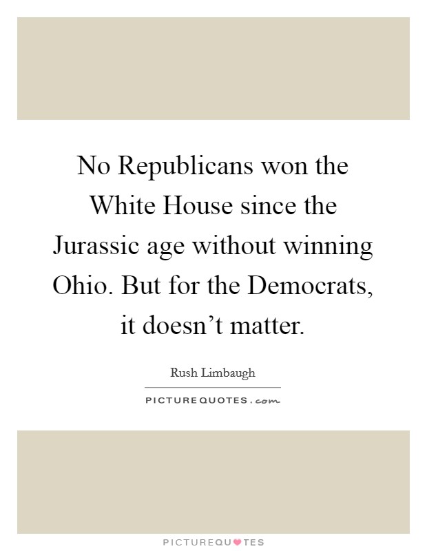 No Republicans won the White House since the Jurassic age without winning Ohio. But for the Democrats, it doesn't matter. Picture Quote #1