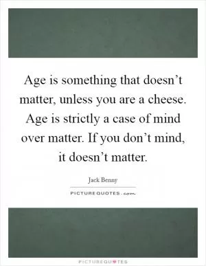 Age is something that doesn’t matter, unless you are a cheese. Age is strictly a case of mind over matter. If you don’t mind, it doesn’t matter Picture Quote #1
