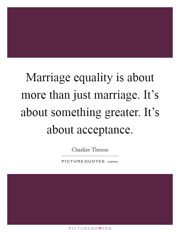 Marriage equality is about more than just marriage. It's about something greater. It's about acceptance. Picture Quote #1