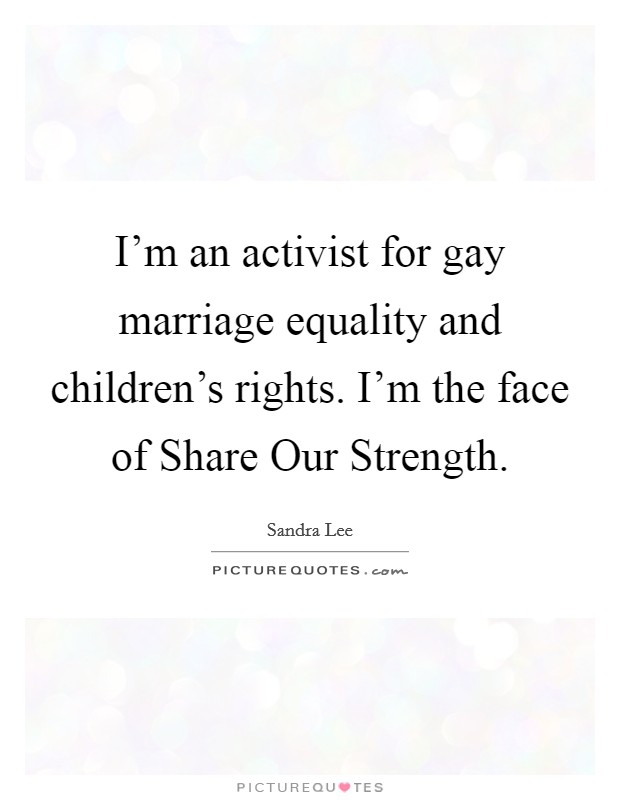 I'm an activist for gay marriage equality and children's rights. I'm the face of Share Our Strength. Picture Quote #1