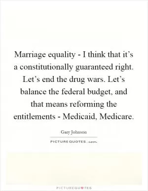 Marriage equality - I think that it’s a constitutionally guaranteed right. Let’s end the drug wars. Let’s balance the federal budget, and that means reforming the entitlements - Medicaid, Medicare Picture Quote #1