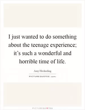 I just wanted to do something about the teenage experience; it’s such a wonderful and horrible time of life Picture Quote #1