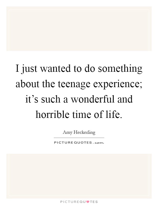 I just wanted to do something about the teenage experience; it's such a wonderful and horrible time of life. Picture Quote #1
