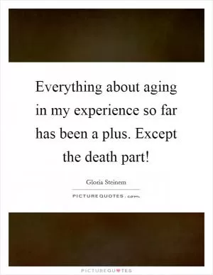 Everything about aging in my experience so far has been a plus. Except the death part! Picture Quote #1