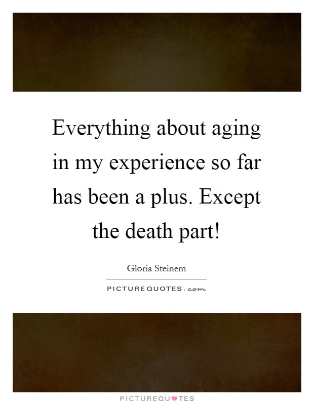 Everything about aging in my experience so far has been a plus. Except the death part! Picture Quote #1