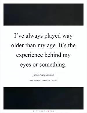 I’ve always played way older than my age. It’s the experience behind my eyes or something Picture Quote #1