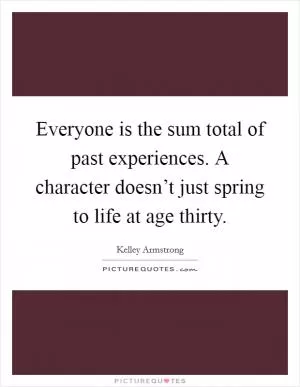 Everyone is the sum total of past experiences. A character doesn’t just spring to life at age thirty Picture Quote #1