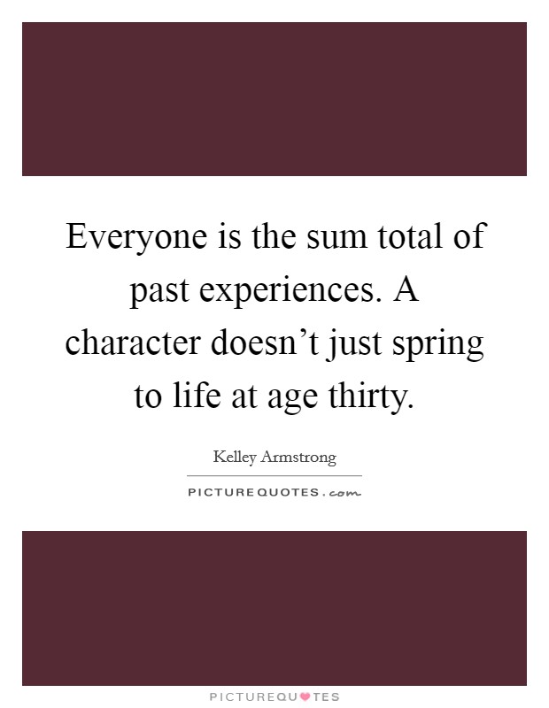 Everyone is the sum total of past experiences. A character doesn't just spring to life at age thirty. Picture Quote #1