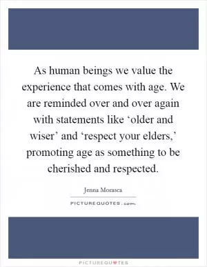 As human beings we value the experience that comes with age. We are reminded over and over again with statements like ‘older and wiser’ and ‘respect your elders,’ promoting age as something to be cherished and respected Picture Quote #1