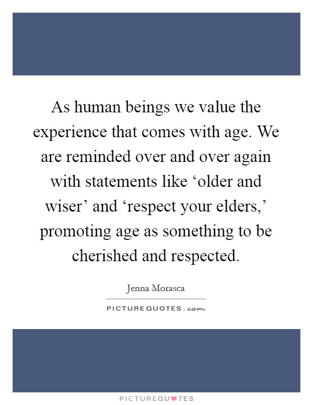 As human beings we value the experience that comes with age. We are reminded over and over again with statements like ‘older and wiser' and ‘respect your elders,' promoting age as something to be cherished and respected. Picture Quote #1