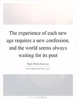 The experience of each new age requires a new confession, and the world seems always waiting for its poet Picture Quote #1