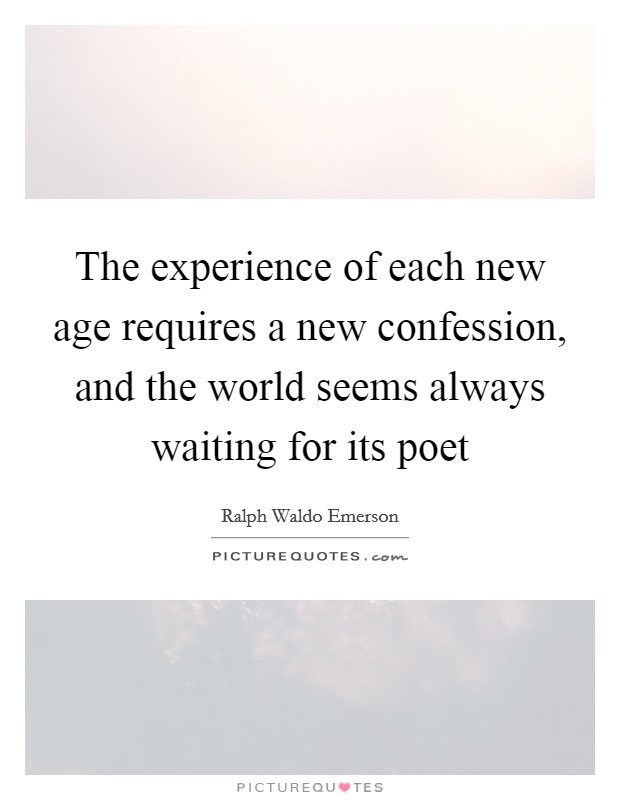 The experience of each new age requires a new confession, and the world seems always waiting for its poet Picture Quote #1