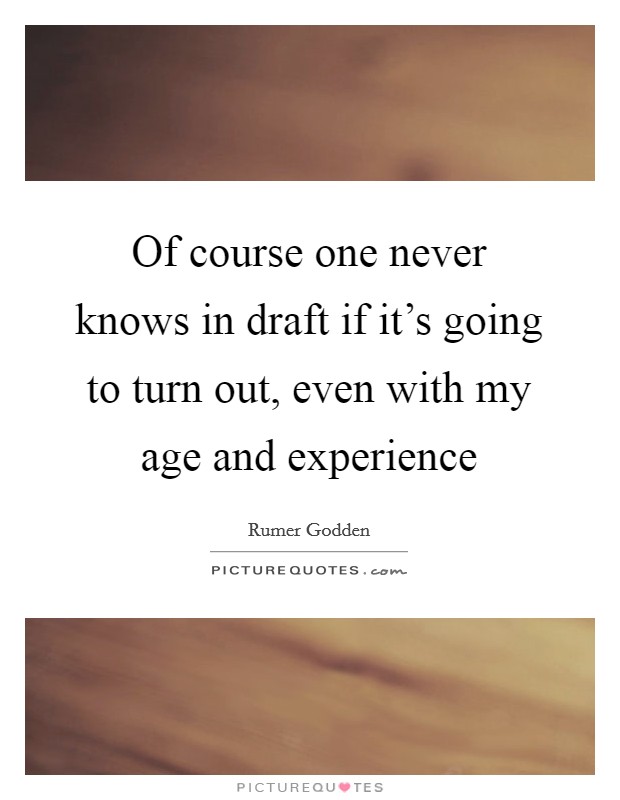 Of course one never knows in draft if it's going to turn out, even with my age and experience Picture Quote #1