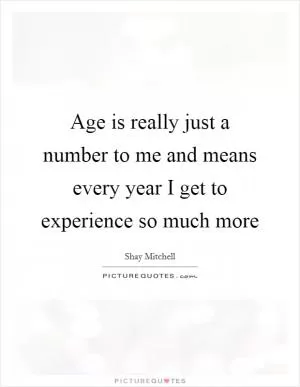 Age is really just a number to me and means every year I get to experience so much more Picture Quote #1
