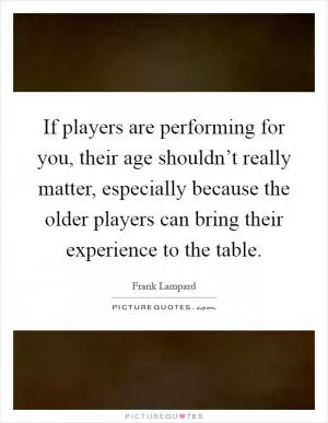 If players are performing for you, their age shouldn’t really matter, especially because the older players can bring their experience to the table Picture Quote #1
