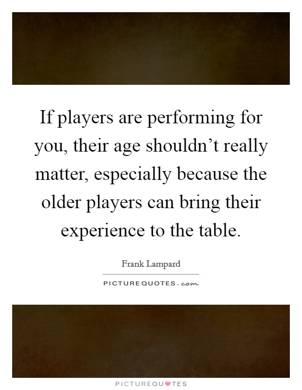 If players are performing for you, their age shouldn't really matter, especially because the older players can bring their experience to the table. Picture Quote #1
