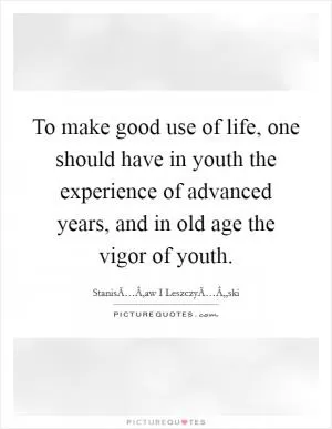 To make good use of life, one should have in youth the experience of advanced years, and in old age the vigor of youth Picture Quote #1