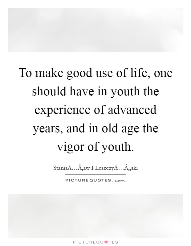 To make good use of life, one should have in youth the experience of advanced years, and in old age the vigor of youth. Picture Quote #1