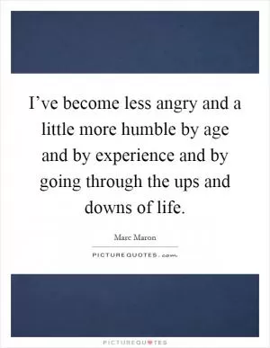 I’ve become less angry and a little more humble by age and by experience and by going through the ups and downs of life Picture Quote #1