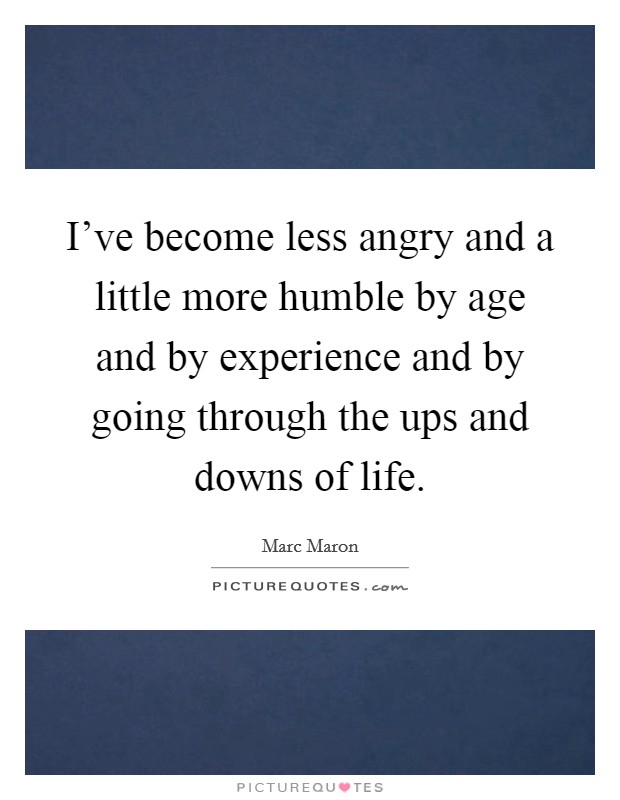 I've become less angry and a little more humble by age and by experience and by going through the ups and downs of life. Picture Quote #1