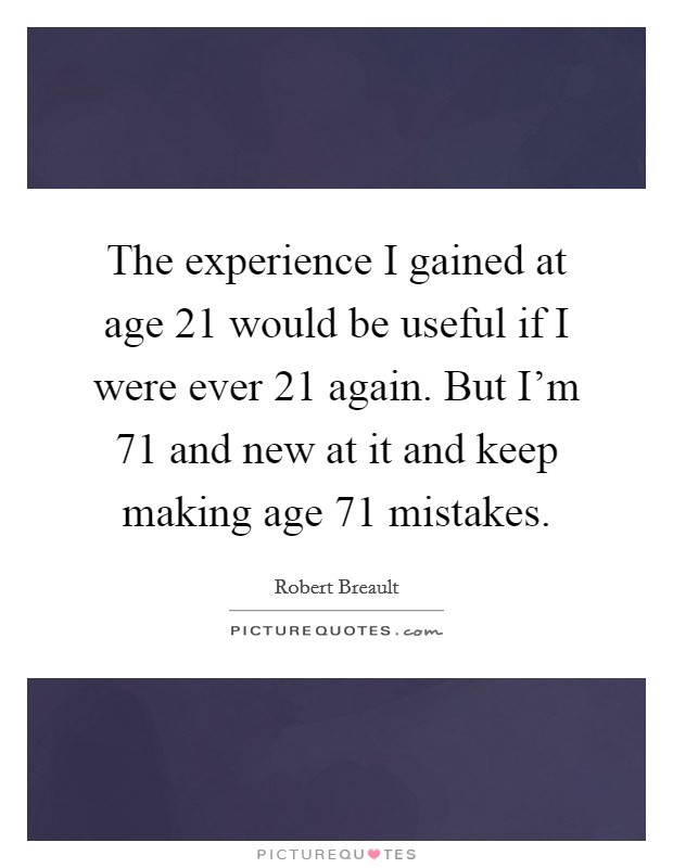 The experience I gained at age 21 would be useful if I were ever 21 again. But I'm 71 and new at it and keep making age 71 mistakes. Picture Quote #1