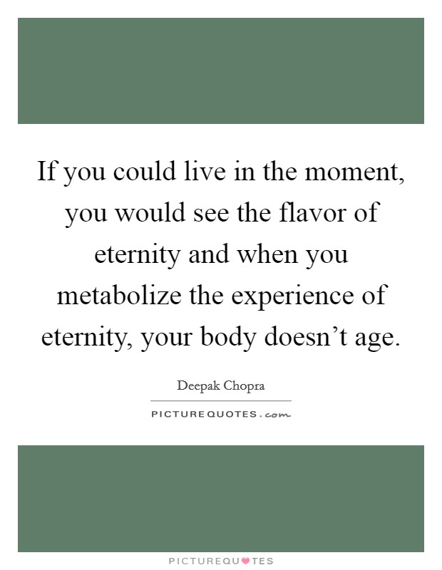 If you could live in the moment, you would see the flavor of eternity and when you metabolize the experience of eternity, your body doesn't age. Picture Quote #1