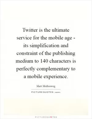 Twitter is the ultimate service for the mobile age - its simplification and constraint of the publishing medium to 140 characters is perfectly complementary to a mobile experience Picture Quote #1