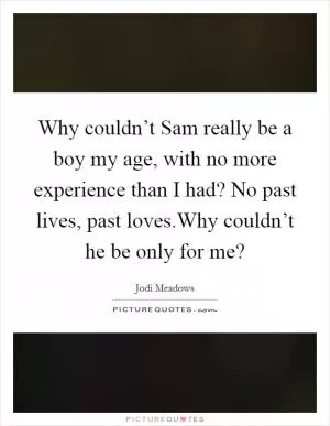 Why couldn’t Sam really be a boy my age, with no more experience than I had? No past lives, past loves.Why couldn’t he be only for me? Picture Quote #1