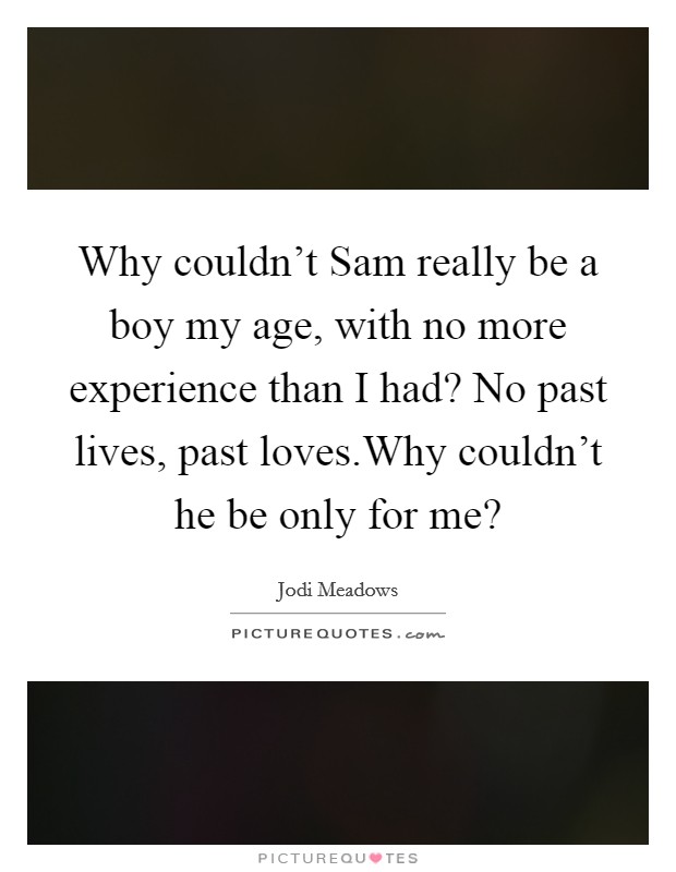 Why couldn't Sam really be a boy my age, with no more experience than I had? No past lives, past loves.Why couldn't he be only for me? Picture Quote #1