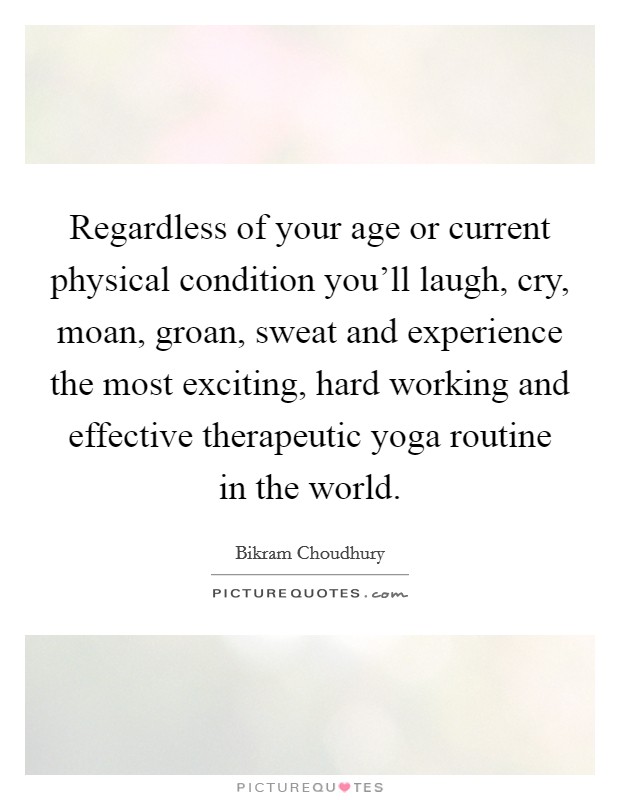 Regardless of your age or current physical condition you'll laugh, cry, moan, groan, sweat and experience the most exciting, hard working and effective therapeutic yoga routine in the world. Picture Quote #1