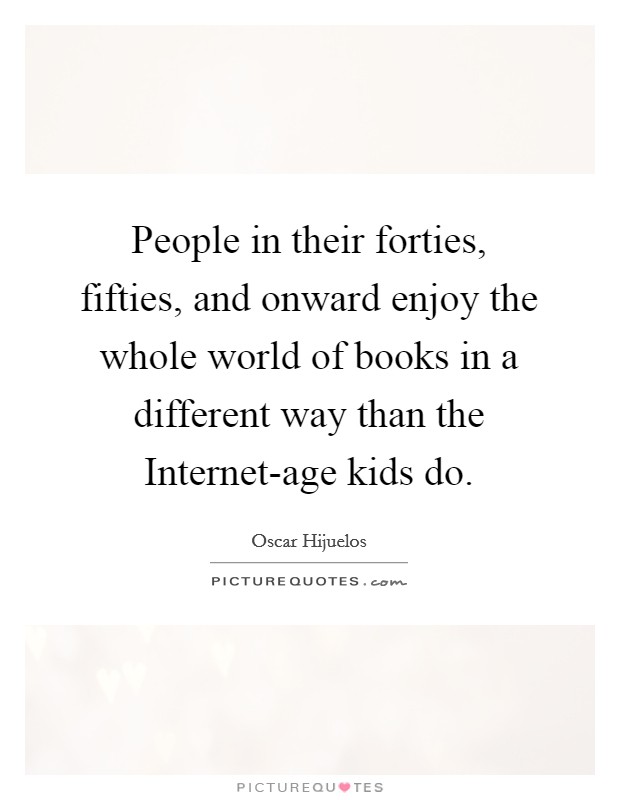 People in their forties, fifties, and onward enjoy the whole world of books in a different way than the Internet-age kids do. Picture Quote #1