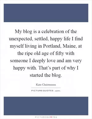 My blog is a celebration of the unexpected, settled, happy life I find myself living in Portland, Maine, at the ripe old age of fifty with someone I deeply love and am very happy with. That’s part of why I started the blog Picture Quote #1
