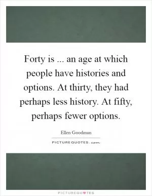 Forty is ... an age at which people have histories and options. At thirty, they had perhaps less history. At fifty, perhaps fewer options Picture Quote #1