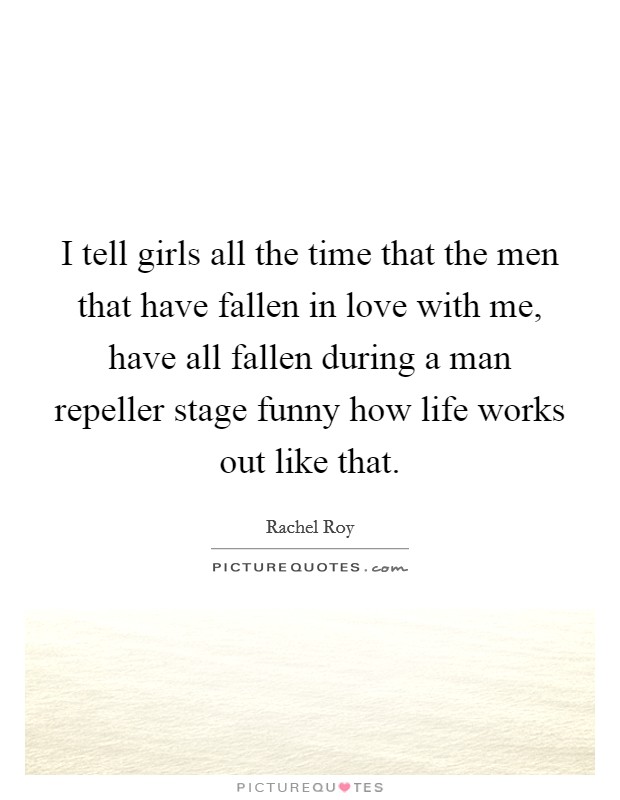 I tell girls all the time that the men that have fallen in love with me, have all fallen during a man repeller stage funny how life works out like that. Picture Quote #1