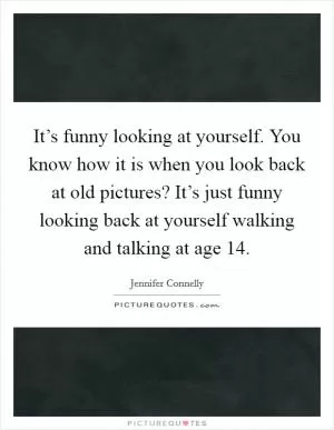 It’s funny looking at yourself. You know how it is when you look back at old pictures? It’s just funny looking back at yourself walking and talking at age 14 Picture Quote #1