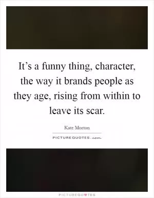 It’s a funny thing, character, the way it brands people as they age, rising from within to leave its scar Picture Quote #1