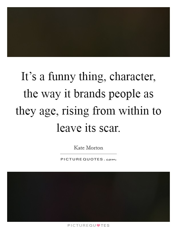 It's a funny thing, character, the way it brands people as they age, rising from within to leave its scar. Picture Quote #1