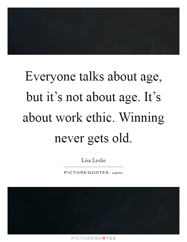 Everyone talks about age, but it's not about age. It's about work ethic. Winning never gets old. Picture Quote #1