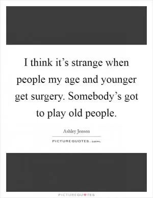 I think it’s strange when people my age and younger get surgery. Somebody’s got to play old people Picture Quote #1