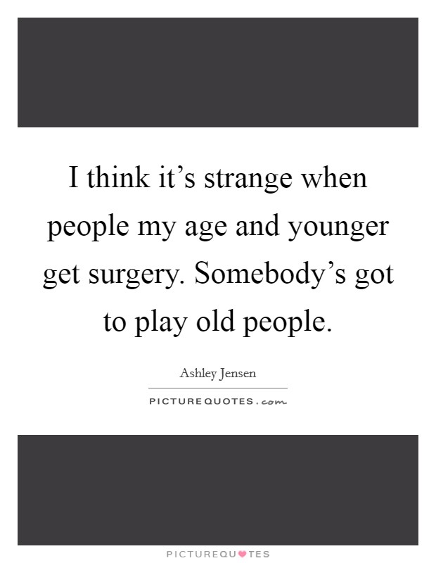 I think it's strange when people my age and younger get surgery. Somebody's got to play old people. Picture Quote #1