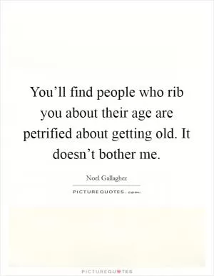 You’ll find people who rib you about their age are petrified about getting old. It doesn’t bother me Picture Quote #1