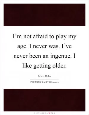I’m not afraid to play my age. I never was. I’ve never been an ingenue. I like getting older Picture Quote #1