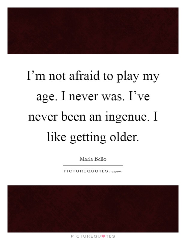 I'm not afraid to play my age. I never was. I've never been an ingenue. I like getting older. Picture Quote #1