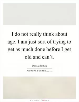 I do not really think about age. I am just sort of trying to get as much done before I get old and can’t Picture Quote #1