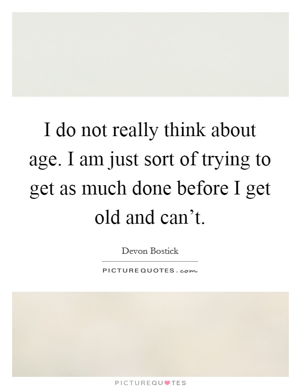 I do not really think about age. I am just sort of trying to get as much done before I get old and can't. Picture Quote #1