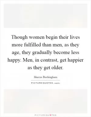 Though women begin their lives more fulfilled than men, as they age, they gradually become less happy. Men, in contrast, get happier as they get older Picture Quote #1